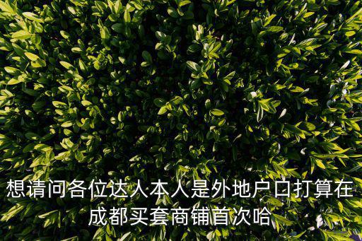 想請問各位達(dá)人本人是外地戶口打算在成都買套商鋪首次哈