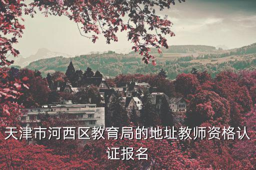 天津市河西區(qū)教育局的地址教師資格認(rèn)證報名
