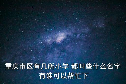 重慶市區(qū)有幾所小學 都叫些什么名字 有誰可以幫忙下