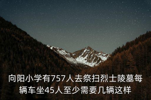 向陽小學有757人去祭掃烈士陵墓每輛車坐45人至少需要幾輛這樣