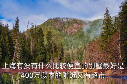 上海有沒有什么比較便宜的別墅最好是400萬以內的附近又有超市