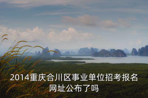 2014重慶合川區(qū)事業(yè)單位招考報名網(wǎng)址公布了嗎