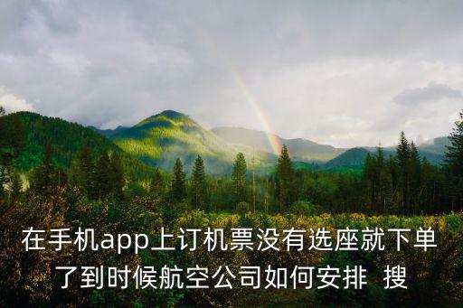 在手機app上訂機票沒有選座就下單了到時候航空公司如何安排  搜