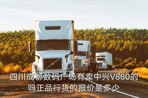 四川成都數(shù)碼廣場有賣中興V880的嗎正品行貨的報價是多少