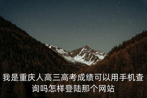 我是重慶人高三高考成績可以用手機查詢嗎怎樣登陸那個網站