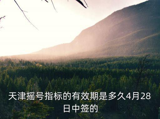 天津市搖號申請管多久，天津搖號指標(biāo)的有效期是多久4月28日中簽的