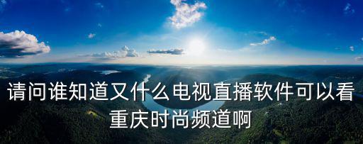 請(qǐng)問誰知道又什么電視直播軟件可以看重慶時(shí)尚頻道啊