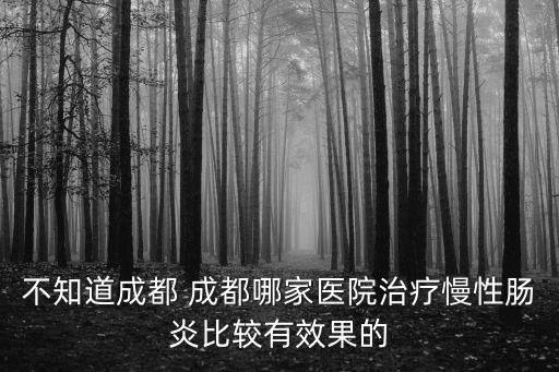 不知道成都 成都哪家醫院治療慢性腸炎比較有效果的