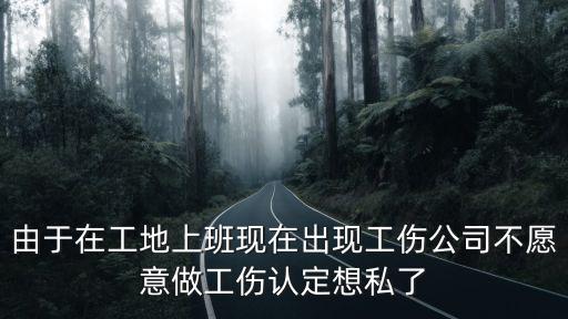 由于在工地上班現(xiàn)在出現(xiàn)工傷公司不愿意做工傷認(rèn)定想私了