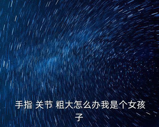  手指 關(guān)節(jié) 粗大怎么辦我是個(gè)女孩子