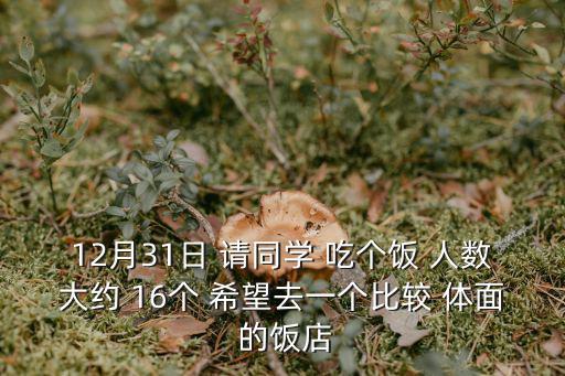 12月31日 請同學 吃個飯 人數(shù)大約 16個 希望去一個比較 體面 的飯店