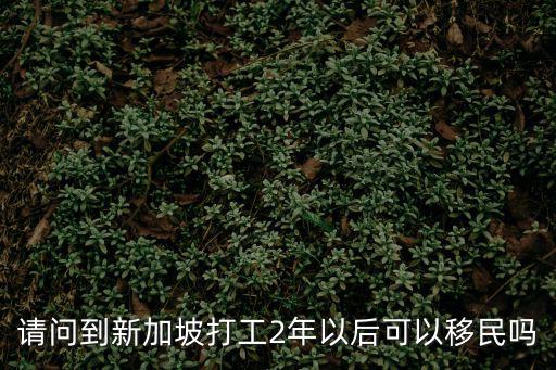 請問到新加坡打工2年以后可以移民嗎