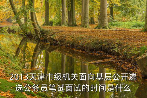 2013天津市級機關面向基層公開遴選公務員筆試面試的時間是什么