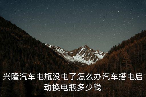 興隆汽車電瓶沒(méi)電了怎么辦汽車搭電啟動(dòng)換電瓶多少錢(qián)