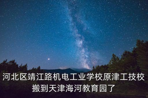 河北區(qū)靖江路機電工業(yè)學(xué)校原津工技校搬到天津海河教育園了