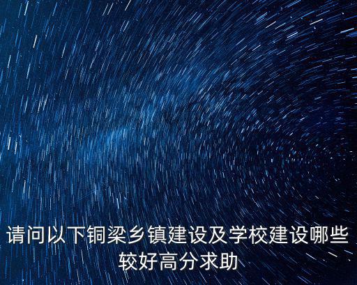 請問以下銅梁鄉鎮建設及學校建設哪些較好高分求助