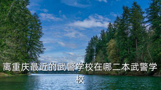 離重慶最近的武警學(xué)校在哪二本武警學(xué)校