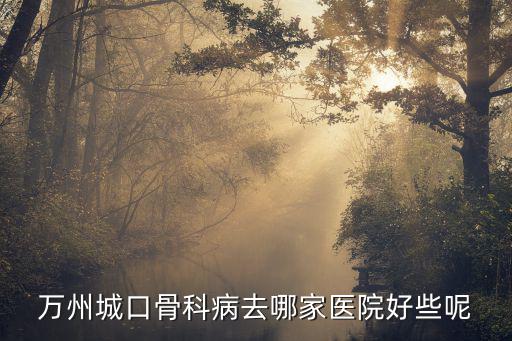 重慶市萬州區(qū)骨科中心醫(yī)院，萬州哪家骨科醫(yī)院是最好呢