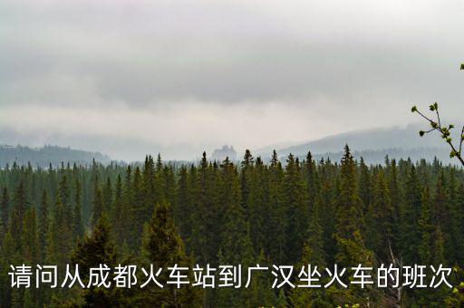 請問從成都火車站到廣漢坐火車的班次