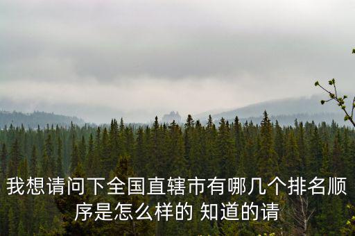我想請(qǐng)問下全國(guó)直轄市有哪幾個(gè)排名順序是怎么樣的 知道的請(qǐng)