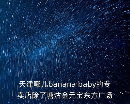 天津市哪里有賣香蕉，天津市水果蔬菜批發點有幾個什么地址