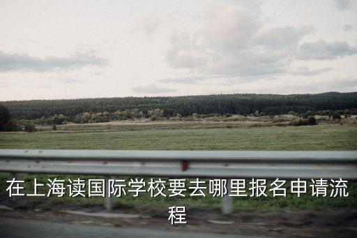 在上海讀國際學校要去哪里報名申請流程