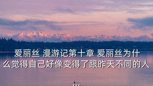 愛麗絲 漫游記第十章 愛麗絲為什么覺得自己好像變得了跟昨天不同的人...