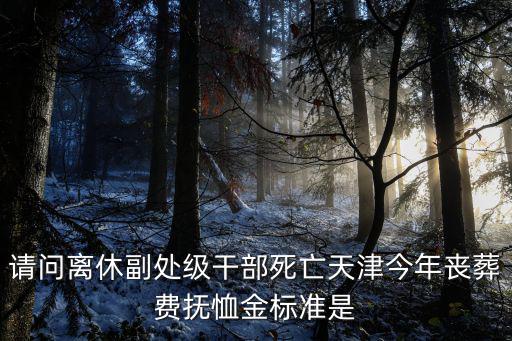 天津市干部撫恤金，天津市離休干部死亡后有哪些政策
