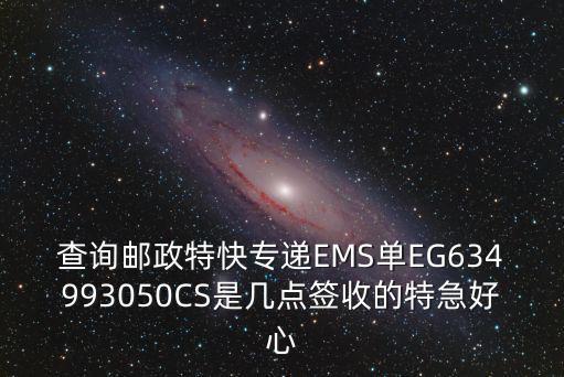 查詢郵政特快專遞EMS單EG634993050CS是幾點(diǎn)簽收的特急好心