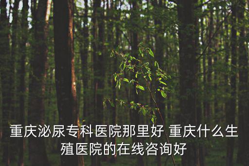 重慶泌尿專科醫院那里好 重慶什么生殖醫院的在線咨詢好