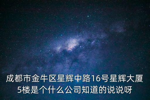 成都市金牛區星輝中路16號星輝大廈5樓是個什么公司知道的說說呀