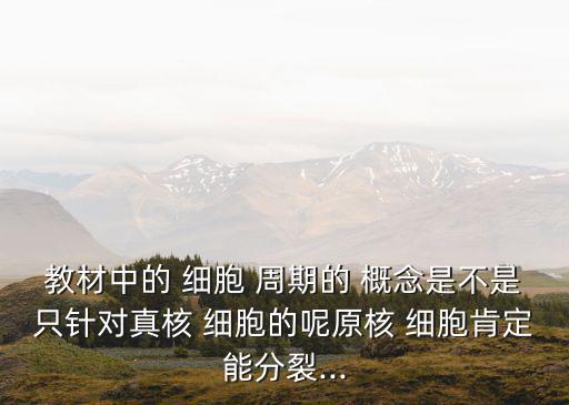教材中的 細胞 周期的 概念是不是只針對真核 細胞的呢原核 細胞肯定能分裂...
