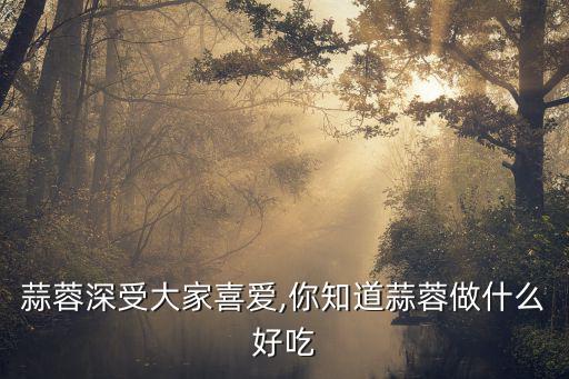 蒜蓉深受大家喜愛,你知道蒜蓉做什么好吃