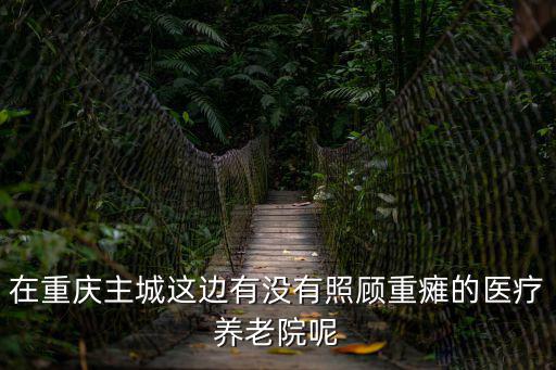在重慶主城這邊有沒有照顧重癱的醫療養老院呢