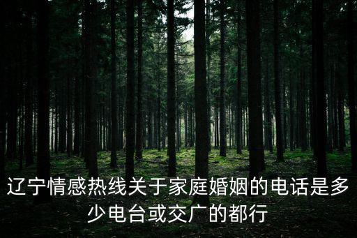 遼寧情感熱線關于家庭婚姻的電話是多少電臺或交廣的都行
