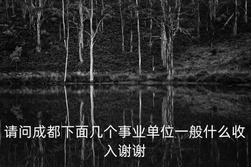 請(qǐng)問成都下面幾個(gè)事業(yè)單位一般什么收入謝謝