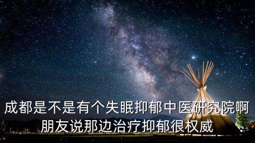 成都是不是有個失眠抑郁中醫研究院啊朋友說那邊治療抑郁很權威