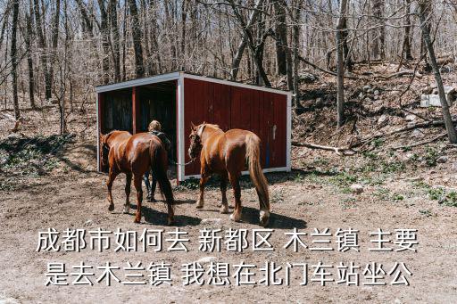 成都市如何去 新都區 木蘭鎮 主要是去木蘭鎮 我想在北門車站坐公