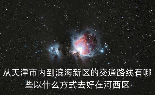 從天津市內到濱海新區的交通路線有哪些以什么方式去好在河西區