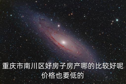 重慶市南川區好房子房產哪的比較好呢價格也要低的