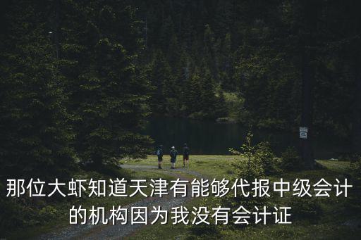 那位大蝦知道天津有能夠代報(bào)中級(jí)會(huì)計(jì)的機(jī)構(gòu)因?yàn)槲覜]有會(huì)計(jì)證