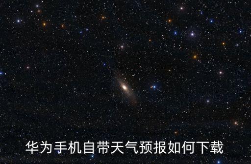 華為手機自帶天氣預報如何下載