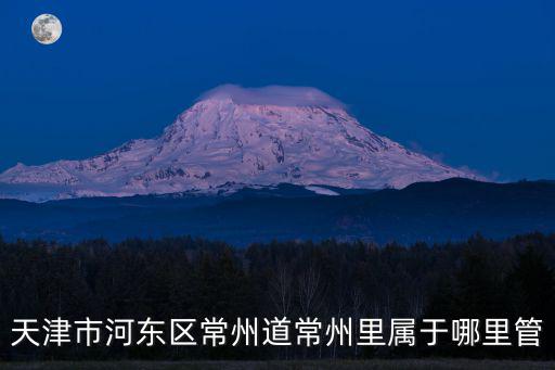 天津市河?xùn)|區(qū)常州道街道辦事處常，天津市河?xùn)|區(qū)常州道常州里屬于哪里管
