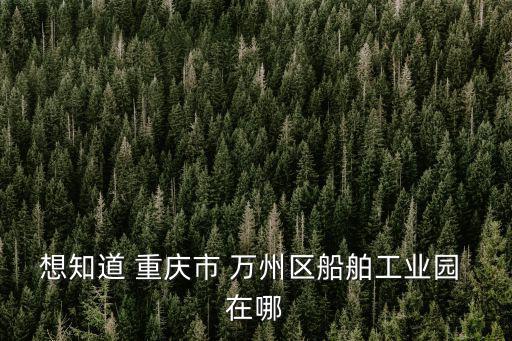想知道 重慶市 萬州區船舶工業園 在哪