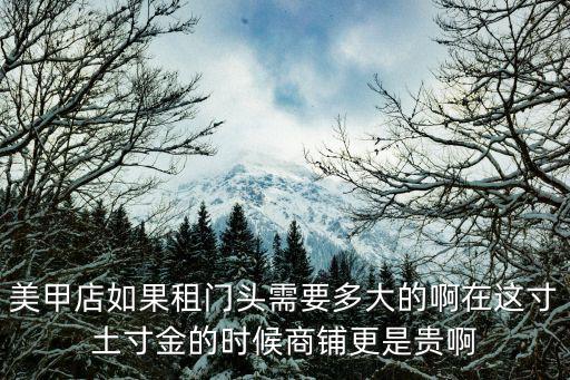 美甲店如果租門頭需要多大的啊在這寸土寸金的時候商鋪更是貴啊