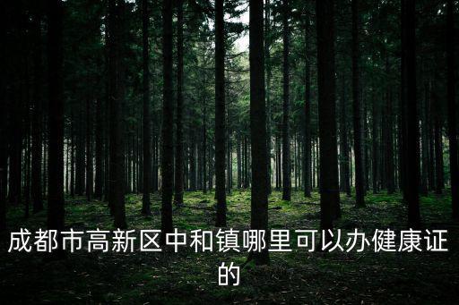 成都市高新區(qū)中和鎮(zhèn)哪里可以辦健康證的