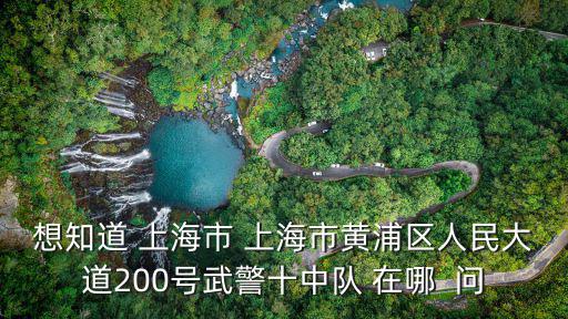 想知道 上海市 上海市黃浦區人民大道200號武警十中隊 在哪  問