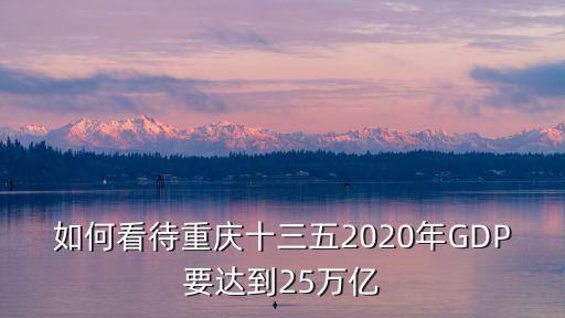 重慶市未來gdp增加速度，如何看待重慶十三五2020年GDP要達到25萬億