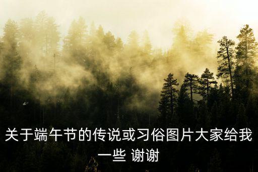 關(guān)于端午節(jié)的傳說或習(xí)俗圖片大家給我一些 謝謝