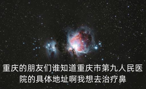 重慶的朋友們誰知道重慶市第九人民醫院的具體地址啊我想去治療鼻